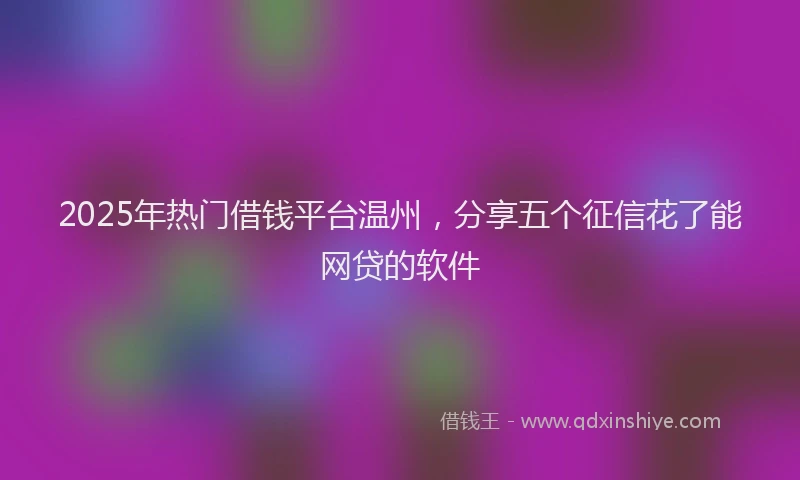 2025年热门借钱平台温州，分享五个征信花了能网贷的软件