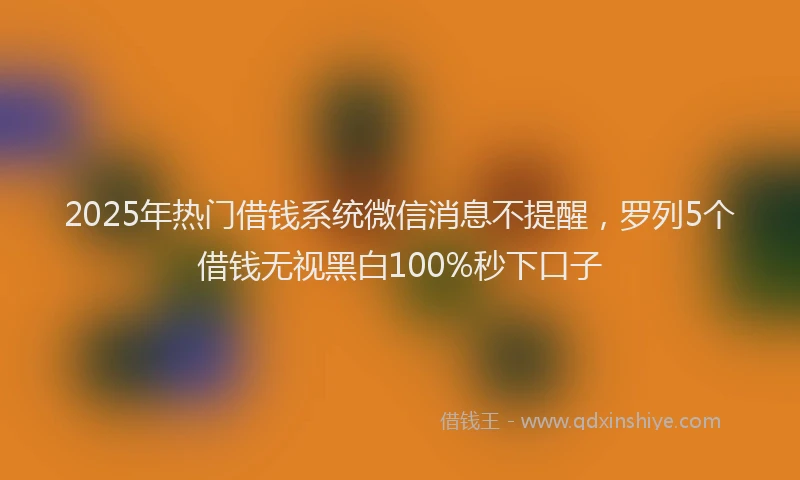 2025年热门借钱系统微信消息不提醒，罗列5个借钱无视黑白100%秒下口子