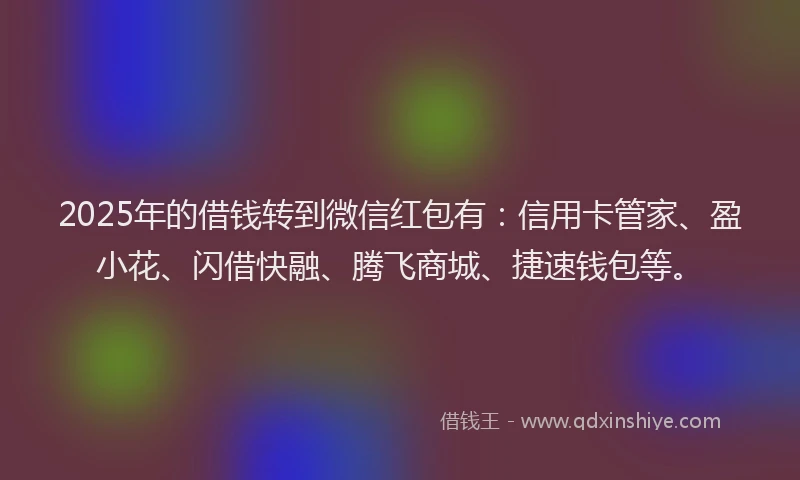 2025年的借钱转到微信红包有：信用卡管家、盈小花、闪借快融、腾飞商城、捷速钱包等。