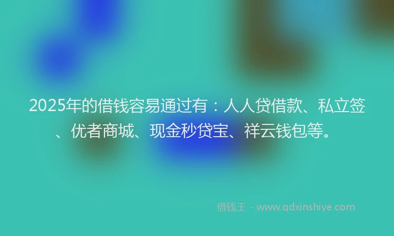 2025年的借钱容易通过有：人人贷借款、私立签、优者商城、现金秒贷宝、祥云钱包等。
