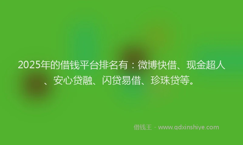 2025年的借钱平台排名有：微博快借、现金超人、安心贷融、闪贷易借、珍珠贷等。