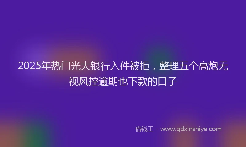 2025年热门光大银行入件被拒，整理五个高炮无视风控逾期也下款的口子