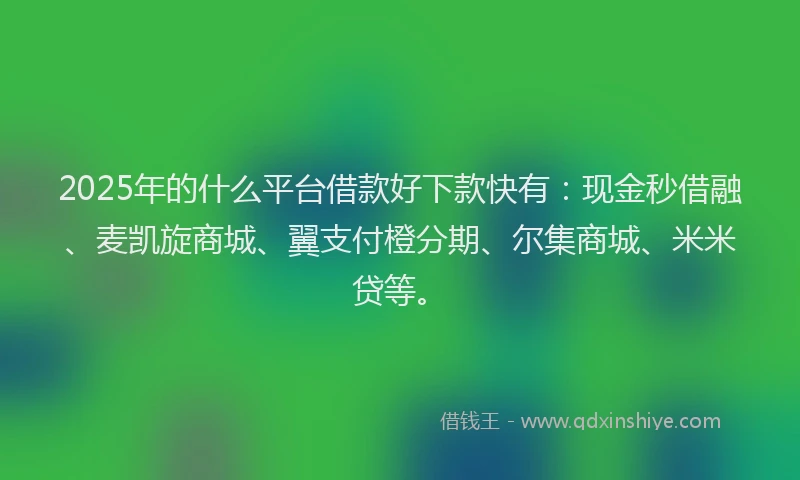 2025年的什么平台借款好下款快有：现金秒借融、麦凯旋商城、翼支付橙分期、尔集商城、米米贷等。