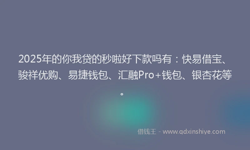 2025年的你我贷的秒啦好下款吗有：快易借宝、骏祥优购、易捷钱包、汇融Pro+钱包、银杏花等。