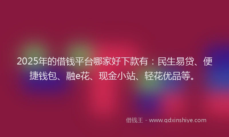 2025年的借钱平台哪家好下款有：民生易贷、便捷钱包、融e花、现金小站、轻花优品等。