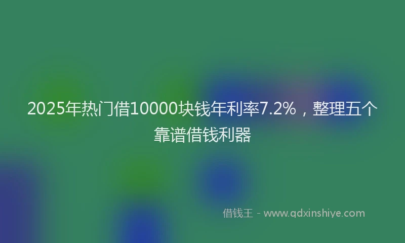 2025年热门借10000块钱年利率7.2%，整理五个靠谱借钱利器
