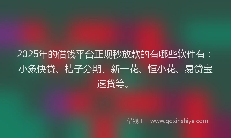 2025年的借钱平台正规秒放款的有哪些软件有:小象快贷、桔子分期、新一花、恒小花、易贷宝速贷等。