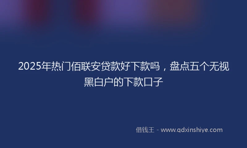 2025年热门佰联安贷款好下款吗，盘点五个无视黑白户的下款口子