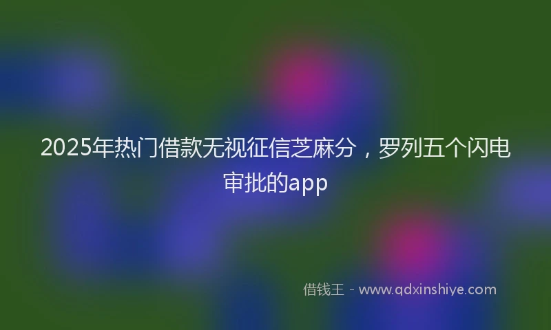 2025年热门借款无视征信芝麻分，罗列五个闪电审批的app