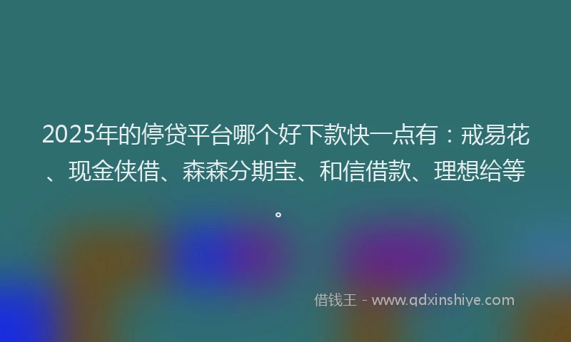 2025年的停贷平台哪个好下款快一点有：戒易花、现金侠借、森森分期宝、和信借款、理想给等。