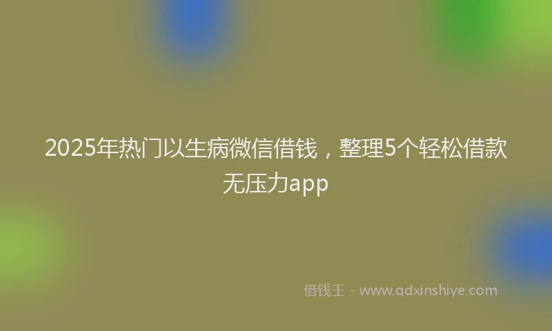 2025年热门以生病微信借钱，整理5个轻松借款无压力app