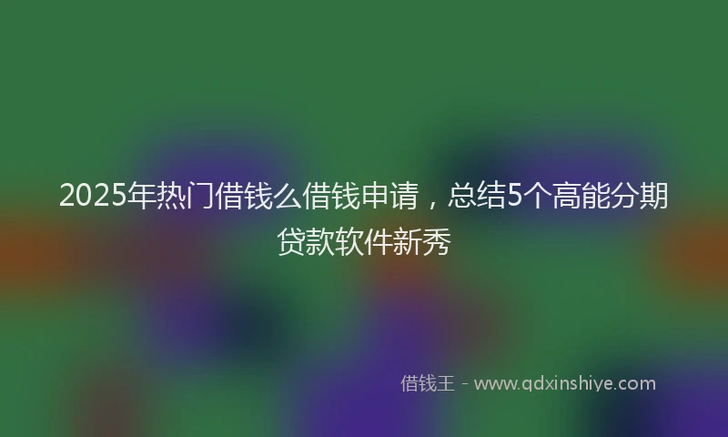 2025年热门借钱么借钱申请，总结5个高能分期贷款软件新秀