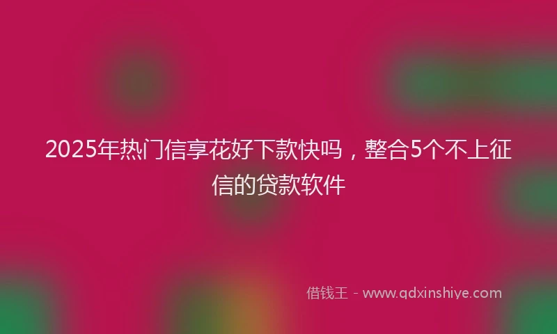 2025年热门信享花好下款快吗，整合5个不上征信的贷款软件