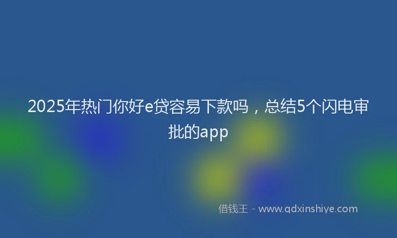 2025年热门你好e贷容易下款吗，总结5个闪电审批的app