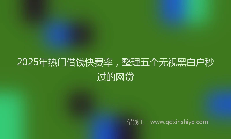 2025年热门借钱快费率，整理五个无视黑白户秒过的网贷