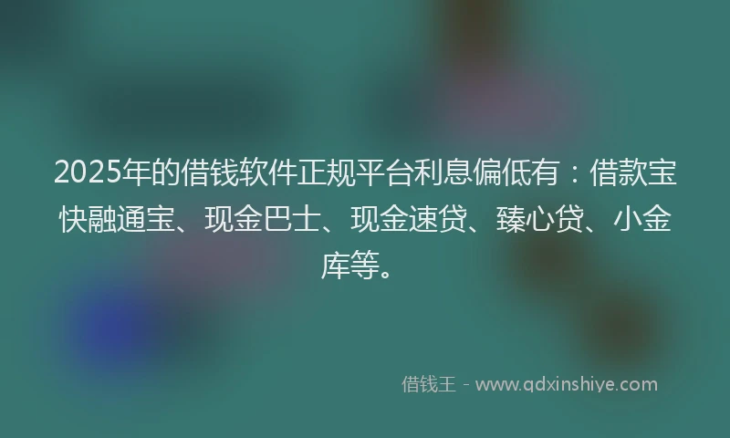 2025年的借钱软件正规平台利息偏低有：借款宝快融通宝、现金巴士、现金速贷、臻心贷、小金库等。