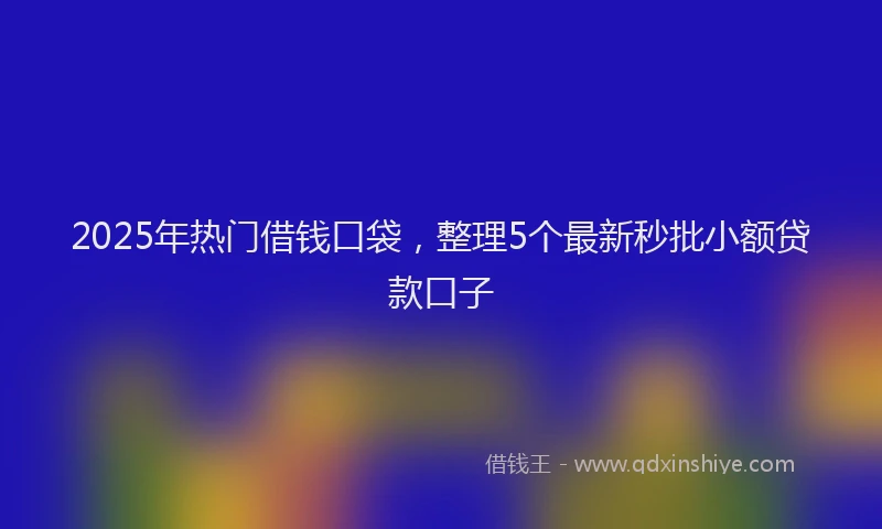 2025年热门借钱口袋，整理5个最新秒批小额贷款口子