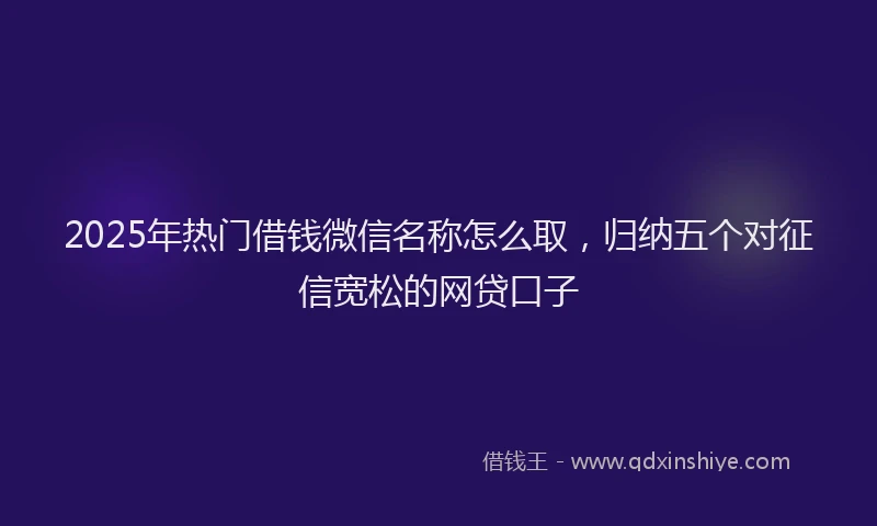2025年热门借钱微信名称怎么取，归纳五个对征信宽松的网贷口子