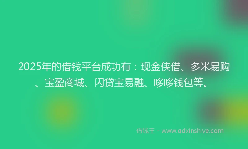 2025年的借钱平台成功有：现金侠借、多米易购、宝盈商城、闪贷宝易融、哆哆钱包等。