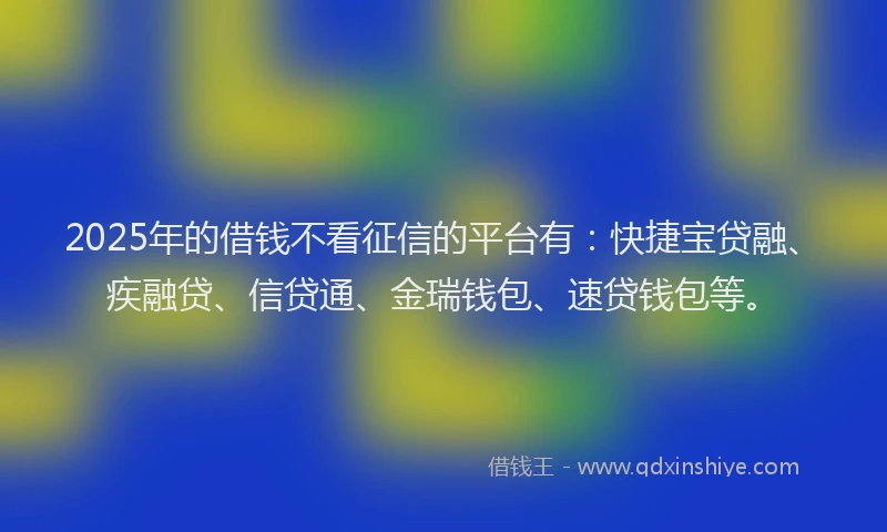 2025年的借钱不看征信的平台有：快捷宝贷融、疾融贷、信贷通、金瑞钱包、速贷钱包等。