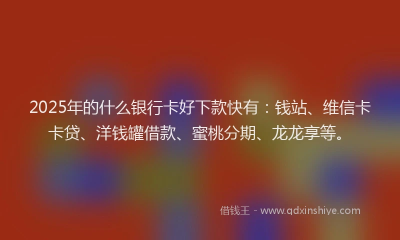 2025年的什么银行卡好下款快有：钱站、维信卡卡贷、洋钱罐借款、蜜桃分期、龙龙享等。