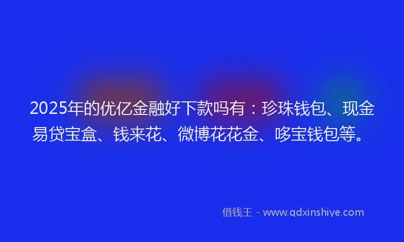2025年的优亿金融好下款吗有：珍珠钱包、现金易贷宝盒、钱来花、微博花花金、哆宝钱包等。