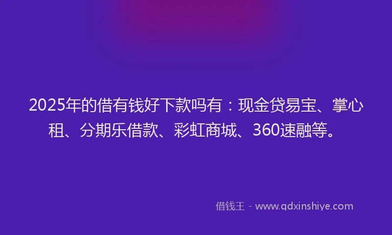 2025年的借有钱好下款吗有：现金贷易宝、掌心租、分期乐借款、彩虹商城、360速融等。