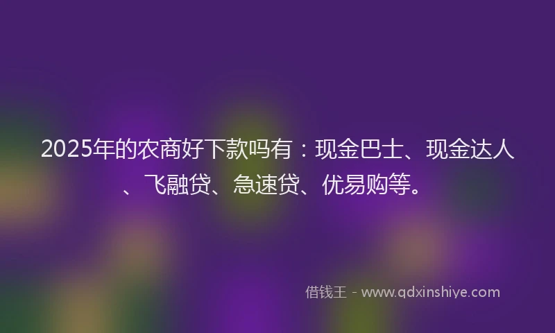 2025年的农商好下款吗有：现金巴士、现金达人、飞融贷、急速贷、优易购等。