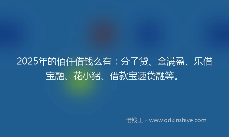 2025年的佰仟借钱么有：分子贷、金满盈、乐借宝融、花小猪、借款宝速贷融等。