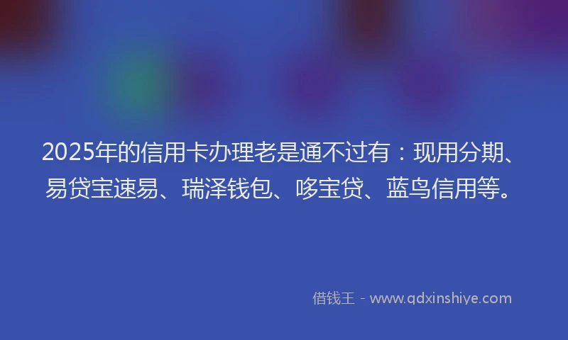 2025年的信用卡办理老是通不过有：现用分期、易贷宝速易、瑞泽钱包、哆宝贷、蓝鸟信用等。