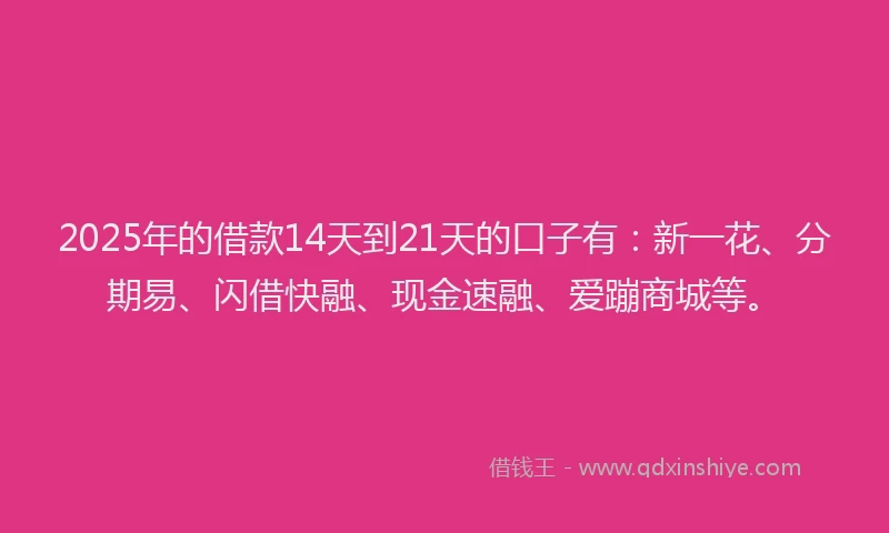 2025年的借款14天到21天的口子有：新一花、分期易、闪借快融、现金速融、爱蹦商城等。