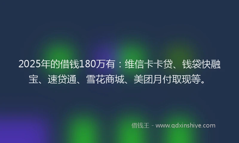 2025年的借钱180万有：维信卡卡贷、钱袋快融宝、速贷通、雪花商城、美团月付取现等。