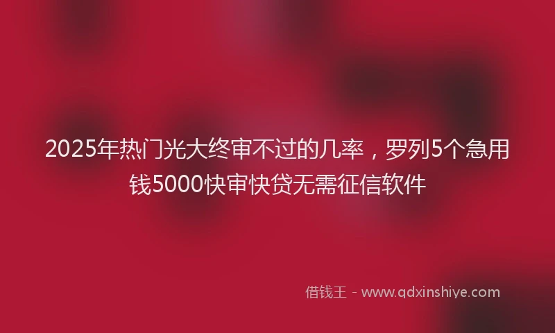 2025年热门光大终审不过的几率，罗列5个急用钱5000快审快贷无需征信软件