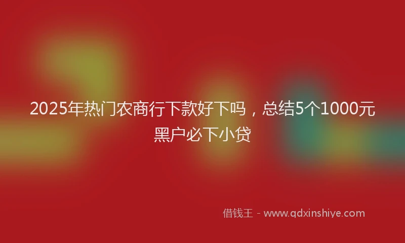 2025年热门农商行下款好下吗，总结5个1000元黑户必下小贷