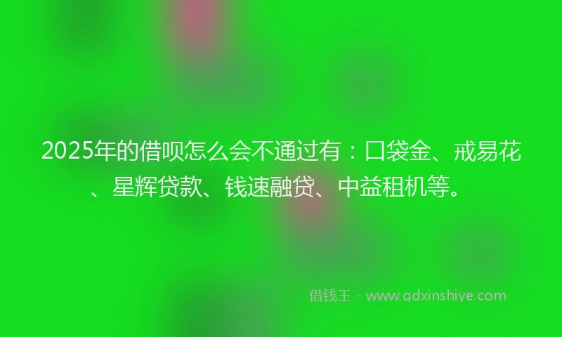 2025年的借呗怎么会不通过有：口袋金、戒易花、星辉贷款、钱速融贷、中益租机等。