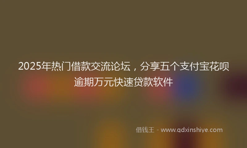 2025年热门借款交流论坛，分享五个支付宝花呗逾期万元快速贷款软件