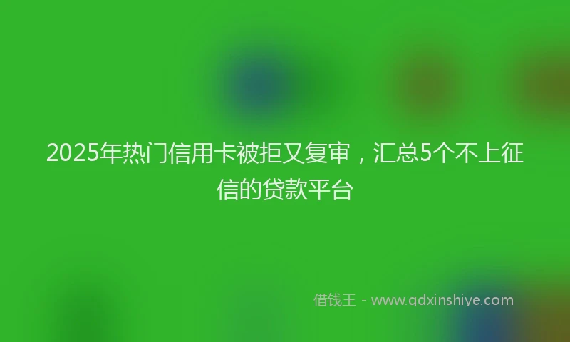 2025年热门信用卡被拒又复审，汇总5个不上征信的贷款平台