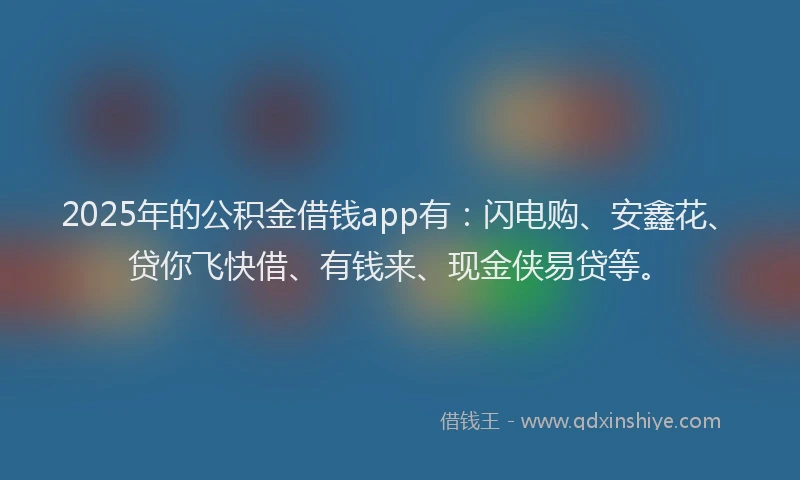 2025年的公积金借钱app有：闪电购、安鑫花、贷你飞快借、有钱来、现金侠易贷等。