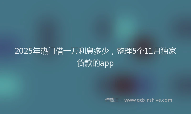 2025年热门借一万利息多少，整理5个11月独家贷款的app