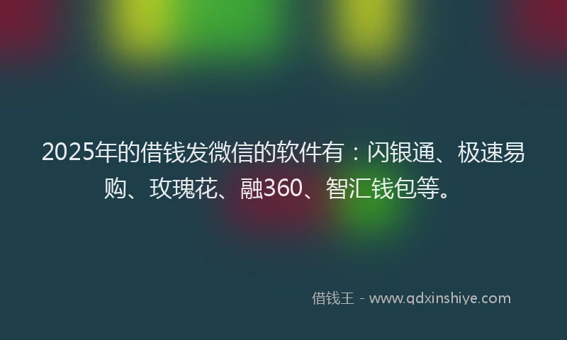 2025年的借钱发微信的软件有：闪银通、极速易购、玫瑰花、融360、智汇钱包等。