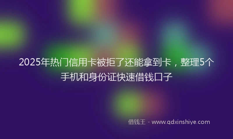 2025年热门信用卡被拒了还能拿到卡，整理5个手机和身份证快速借钱口子