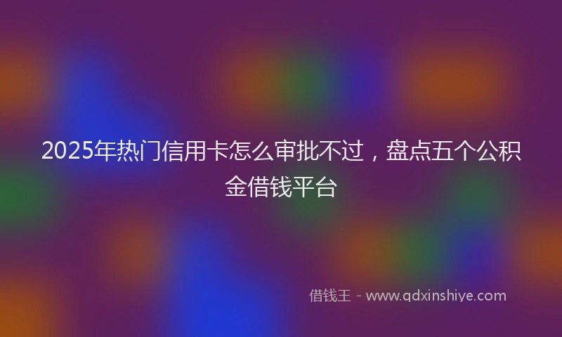 2025年热门信用卡怎么审批不过，盘点五个公积金借钱平台