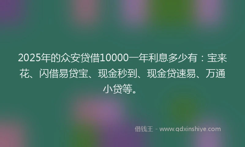 2025年的众安贷借10000一年利息多少有：宝来花、闪借易贷宝、现金秒到、现金贷速易、万通小贷等。