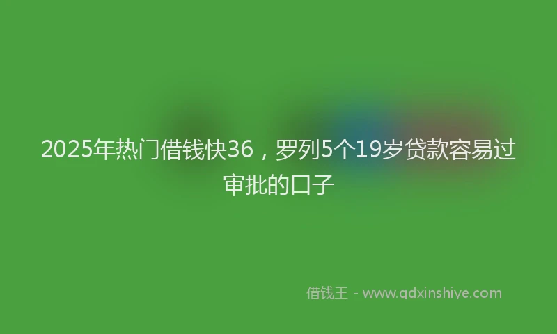 2025年热门借钱快36，罗列5个19岁贷款容易过审批的口子