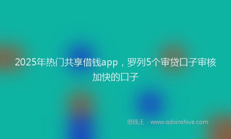 2025年热门共享借钱app，罗列5个审贷口子审核加快的口子