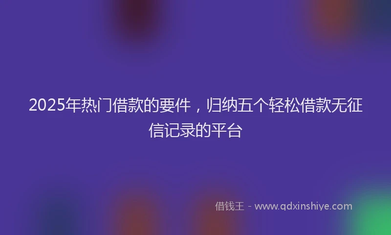 2025年热门借款的要件，归纳五个轻松借款无征信记录的平台