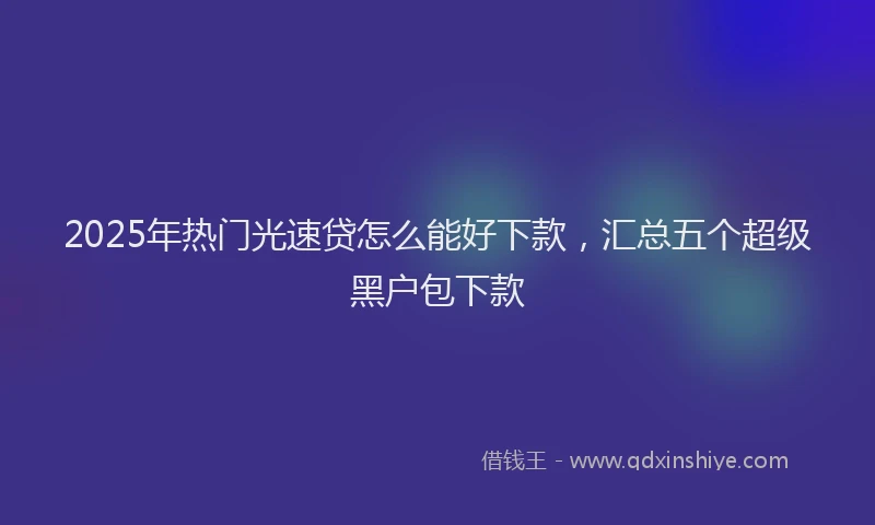 2025年热门光速贷怎么能好下款，汇总五个超级黑户包下款