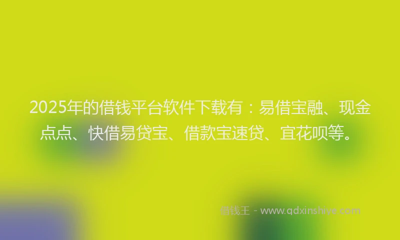 2025年的借钱平台软件下载有：易借宝融、现金点点、快借易贷宝、借款宝速贷、宜花呗等。