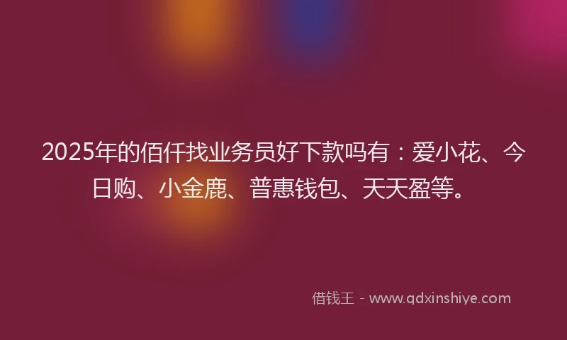 2025年的佰仟找业务员好下款吗有：爱小花、今日购、小金鹿、普惠钱包、天天盈等。