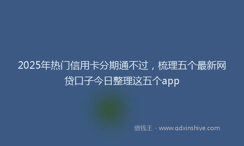 2025年热门信用卡分期通不过，梳理五个最新网贷口子今日整理这五个app
